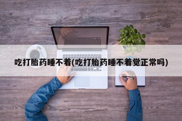 堕胎药微信吃打胎药睡不着(吃打胎药睡不着觉正常吗)