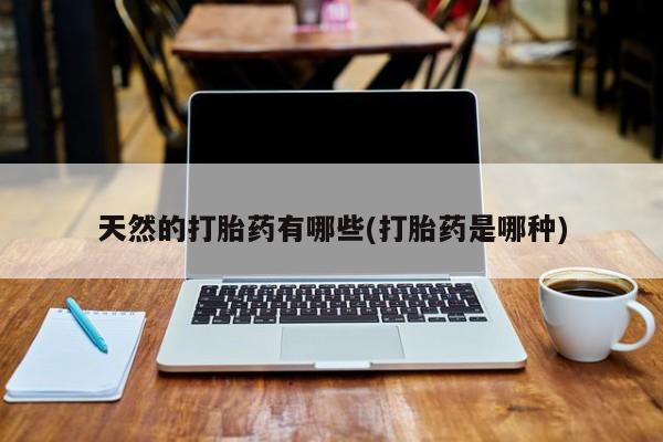 堕胎药微信天然的打胎药有哪些(打胎药是哪种)