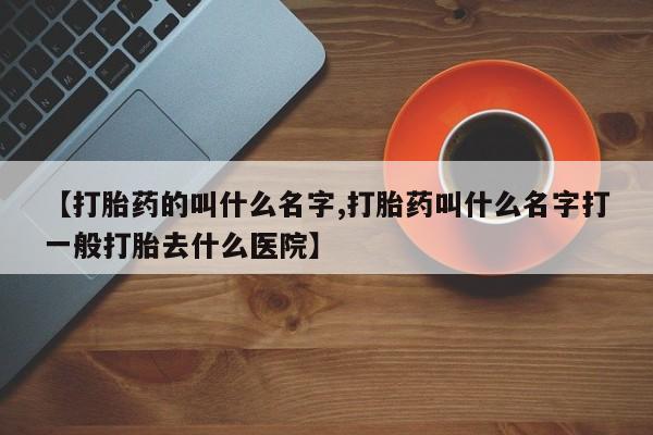 堕胎药微信【打胎药的叫什么名字,打胎药叫什么名字打一般打胎去什么医院】