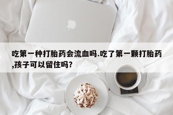 堕胎药微信吃第一种打胎药会流血吗.吃了第一颗打胎药,孩子可以留住吗？