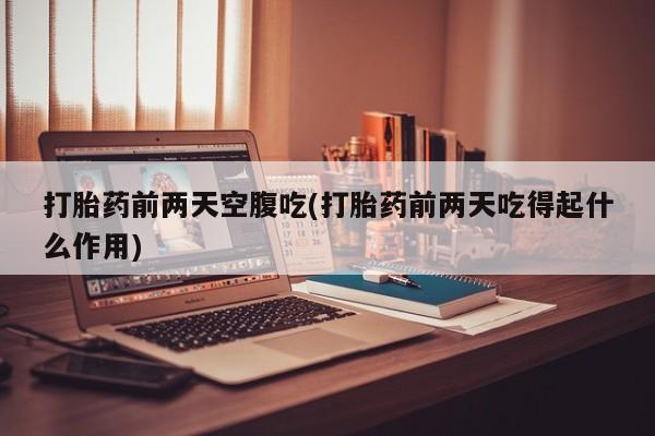 堕胎药微信打胎药前两天空腹吃(打胎药前两天吃得起什么作用)
