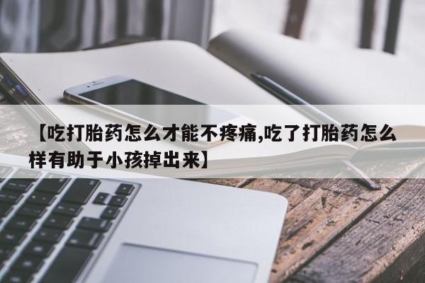 堕胎药微信【吃打胎药怎么才能不疼痛,吃了打胎药怎么样有助于小孩掉出来】