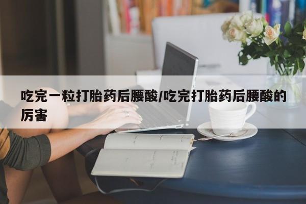 堕胎药微信吃完一粒打胎药后腰酸/吃完打胎药后腰酸的厉害