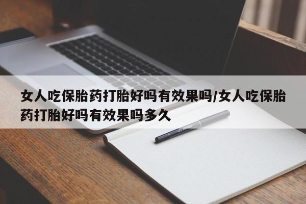 堕胎药微信女人吃保胎药打胎好吗有效果吗/女人吃保胎药打胎好吗有效果吗多久
