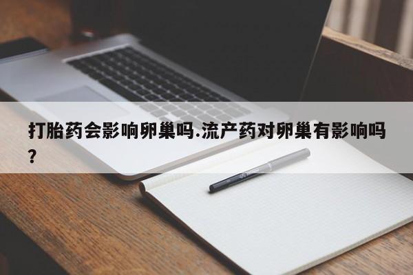 堕胎药微信打胎药会影响卵巢吗.流产药对卵巢有影响吗？