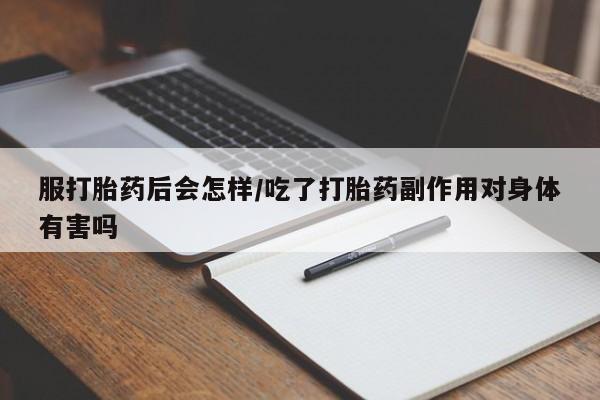 堕胎药微信服打胎药后会怎样/吃了打胎药副作用对身体有害吗