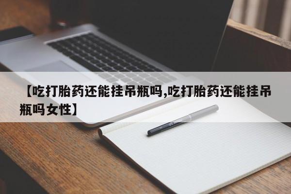 堕胎药微信【吃打胎药还能挂吊瓶吗,吃打胎药还能挂吊瓶吗女性】