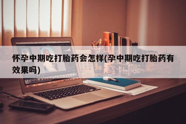 堕胎药微信怀孕中期吃打胎药会怎样(孕中期吃打胎药有效果吗)