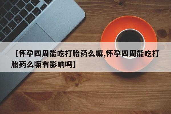 堕胎药微信【怀孕四周能吃打胎药么嘛,怀孕四周能吃打胎药么嘛有影响吗】