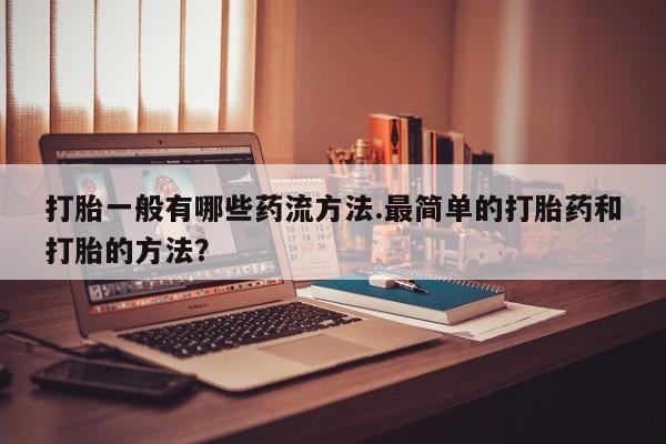 堕胎药微信打胎一般有哪些药流方法.最简单的打胎药和打胎的方法？