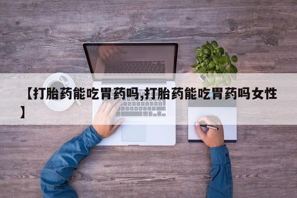 堕胎药微信【打胎药能吃胃药吗,打胎药能吃胃药吗女性】