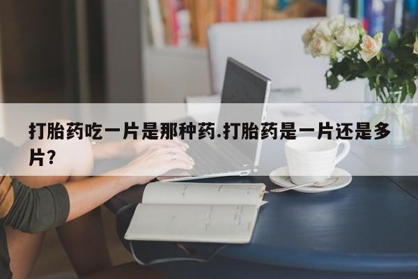 堕胎药微信打胎药吃一片是那种药.打胎药是一片还是多片？