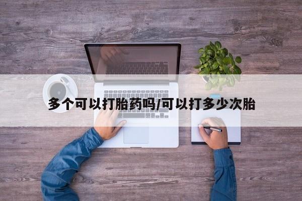 堕胎药微信多个可以打胎药吗/可以打多少次胎