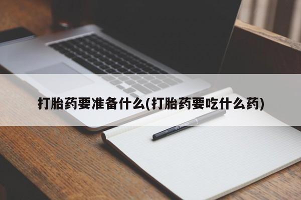 堕胎药微信打胎药要准备什么(打胎药要吃什么药)