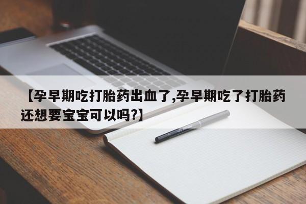 堕胎药微信【孕早期吃打胎药出血了,孕早期吃了打胎药还想要宝宝可以吗?】