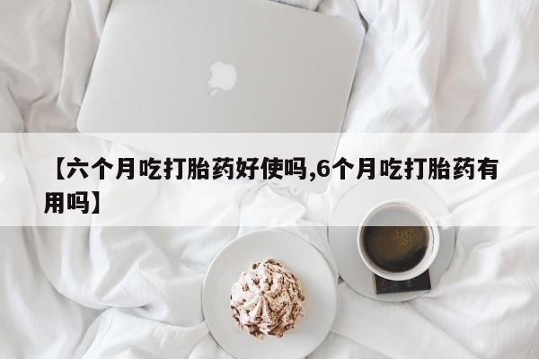 堕胎药微信【六个月吃打胎药好使吗,6个月吃打胎药有用吗】