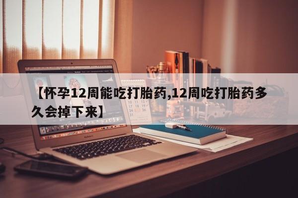 堕胎药微信【怀孕12周能吃打胎药,12周吃打胎药多久会掉下来】