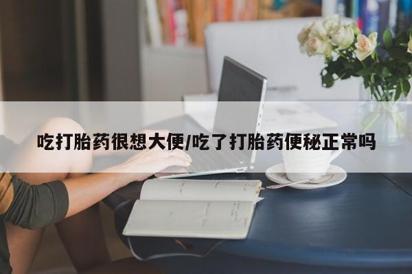 堕胎药微信吃打胎药很想大便/吃了打胎药便秘正常吗