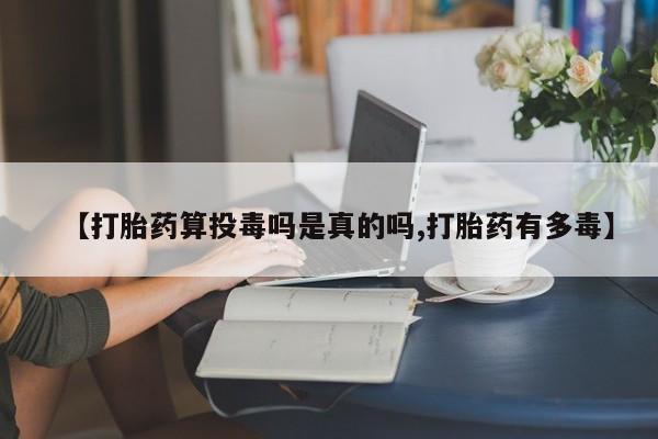 堕胎药微信【打胎药算投毒吗是真的吗,打胎药有多毒】