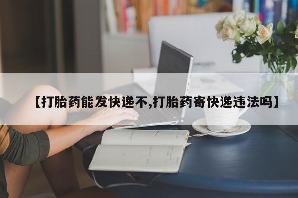 堕胎药微信【打胎药能发快递不,打胎药寄快递违法吗】