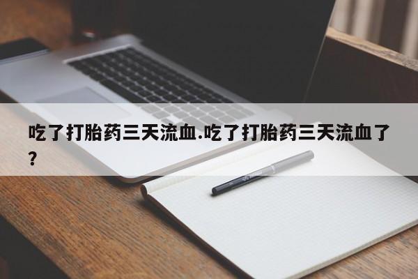 堕胎药微信吃了打胎药三天流血.吃了打胎药三天流血了？