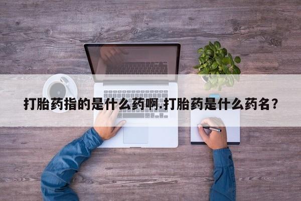 堕胎药微信打胎药指的是什么药啊.打胎药是什么药名？