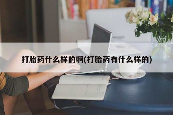 堕胎药微信打胎药什么样的啊(打胎药有什么样的)