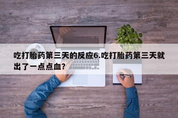 堕胎药微信吃打胎药第三天的反应6.吃打胎药第三天就出了一点点血？