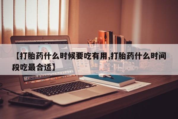 堕胎药微信【打胎药什么时候要吃有用,打胎药什么时间段吃最合适】