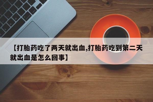堕胎药微信【打胎药吃了两天就出血,打胎药吃到第二天就出血是怎么回事】