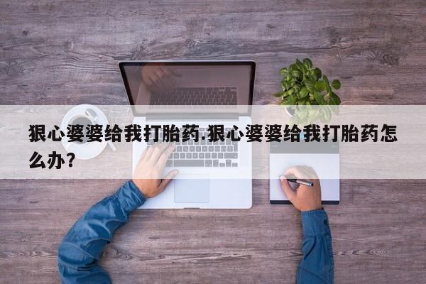堕胎药微信狠心婆婆给我打胎药.狠心婆婆给我打胎药怎么办？
