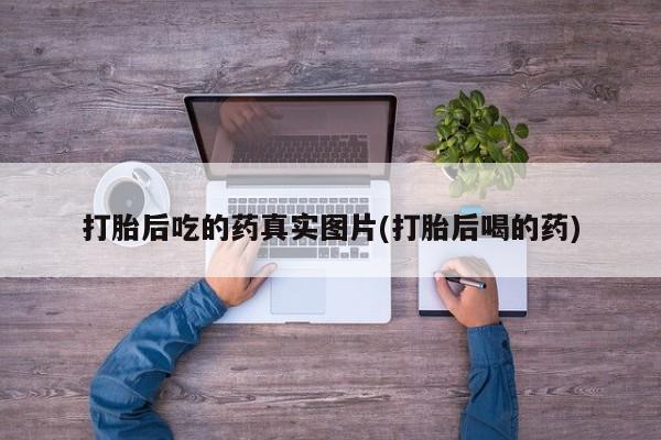 堕胎药微信打胎后吃的药真实图片(打胎后喝的药)
