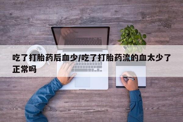 堕胎药微信吃了打胎药后血少/吃了打胎药流的血太少了正常吗
