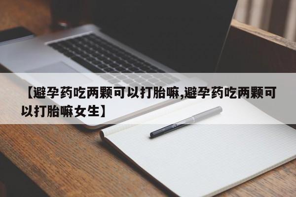 堕胎药微信【避孕药吃两颗可以打胎嘛,避孕药吃两颗可以打胎嘛女生】