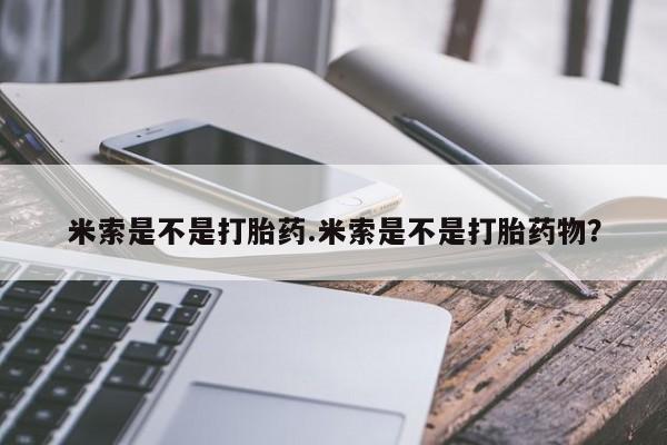 堕胎药微信米索是不是打胎药.米索是不是打胎药物？