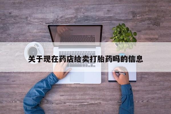 堕胎药微信关于现在药店给卖打胎药吗的信息