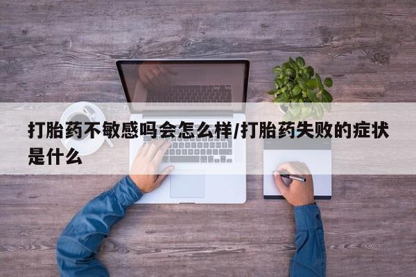堕胎药微信打胎药不敏感吗会怎么样/打胎药失败的症状是什么