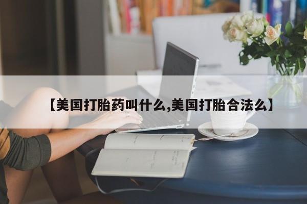堕胎药微信【美国打胎药叫什么,美国打胎合法么】