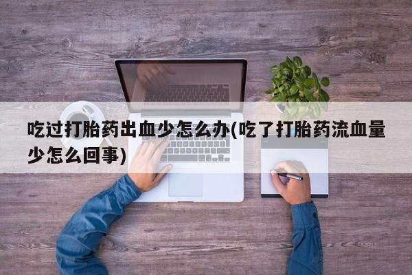 堕胎药微信吃过打胎药出血少怎么办(吃了打胎药流血量少怎么回事)