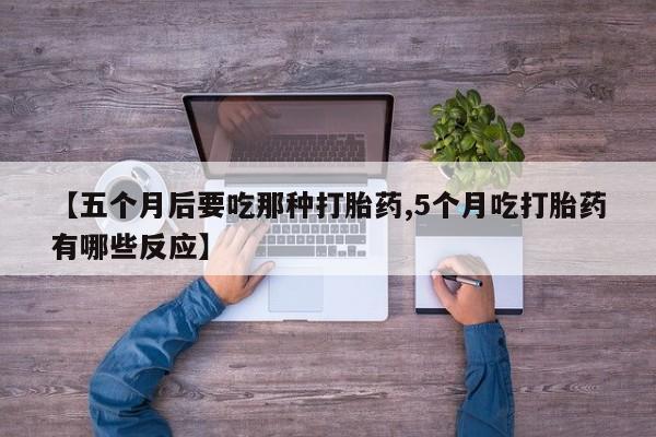 堕胎药微信【五个月后要吃那种打胎药,5个月吃打胎药有哪些反应】