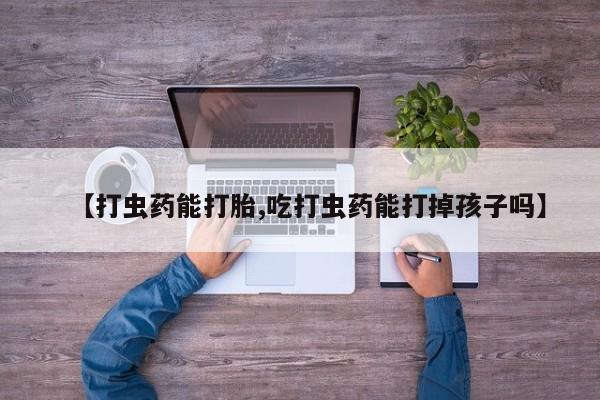 堕胎药微信【打虫药能打胎,吃打虫药能打掉孩子吗】