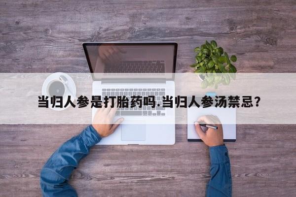 堕胎药微信当归人参是打胎药吗.当归人参汤禁忌？