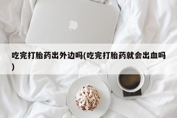 堕胎药微信吃完打胎药出外边吗(吃完打胎药就会出血吗)