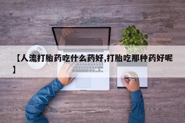 堕胎药微信【人流打胎药吃什么药好,打胎吃那种药好呢】