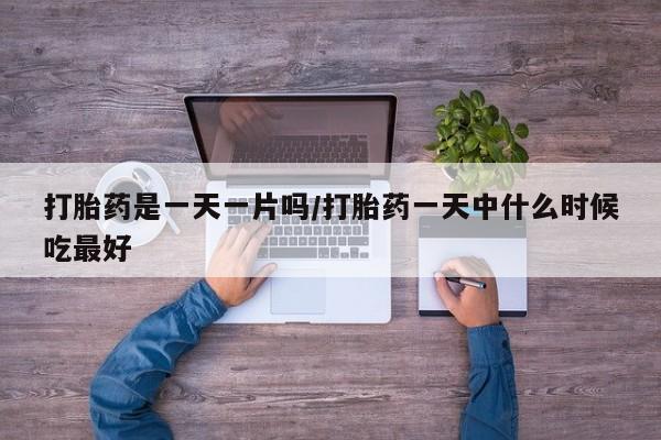 堕胎药微信打胎药是一天一片吗/打胎药一天中什么时候吃最好