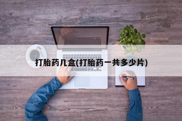 堕胎药微信打胎药几盒(打胎药一共多少片)