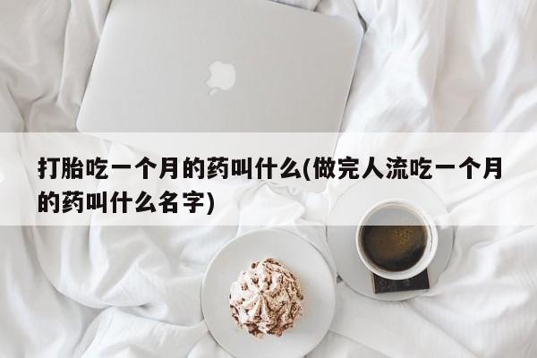 堕胎药微信打胎吃一个月的药叫什么(做完人流吃一个月的药叫什么名字)