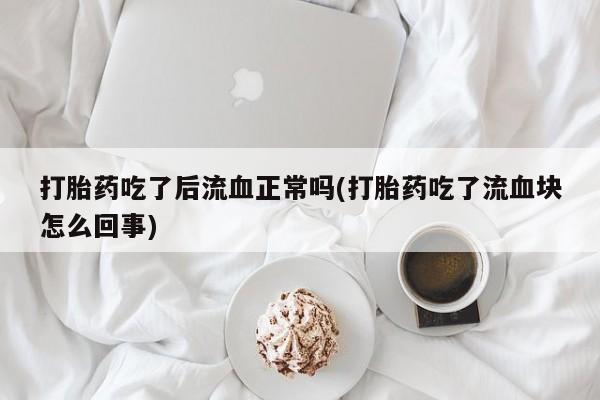 堕胎药微信打胎药吃了后流血正常吗(打胎药吃了流血块怎么回事)