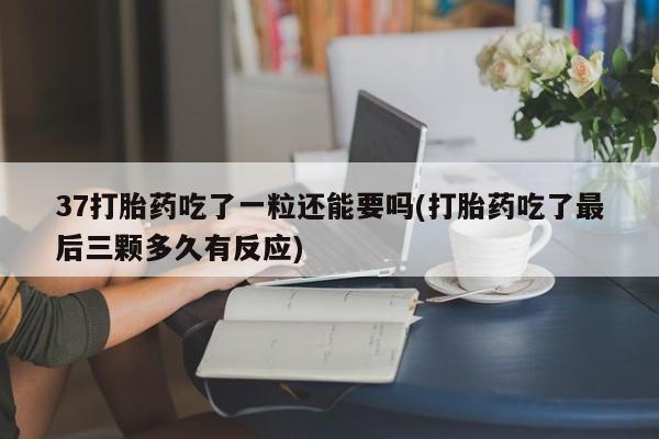 堕胎药微信37打胎药吃了一粒还能要吗(打胎药吃了最后三颗多久有反应)