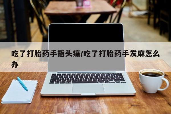 堕胎药微信吃了打胎药手指头痛/吃了打胎药手发麻怎么办